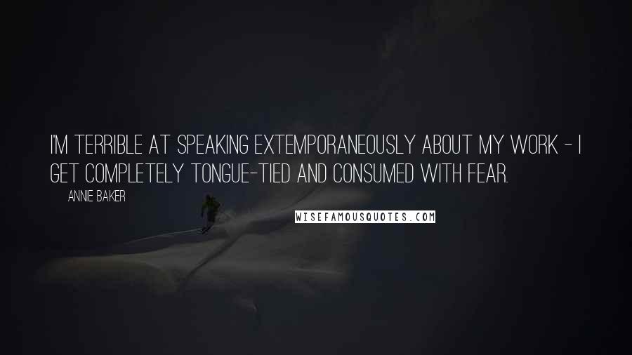 Annie Baker Quotes: I'm terrible at speaking extemporaneously about my work - I get completely tongue-tied and consumed with fear.