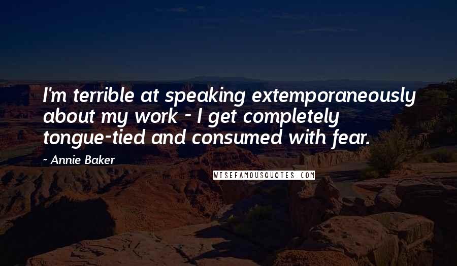 Annie Baker Quotes: I'm terrible at speaking extemporaneously about my work - I get completely tongue-tied and consumed with fear.