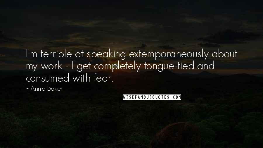 Annie Baker Quotes: I'm terrible at speaking extemporaneously about my work - I get completely tongue-tied and consumed with fear.