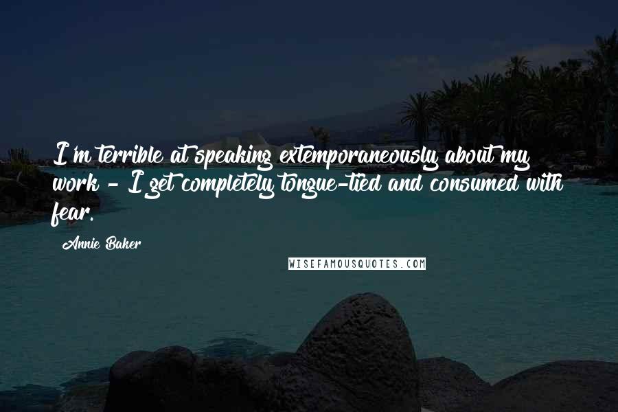 Annie Baker Quotes: I'm terrible at speaking extemporaneously about my work - I get completely tongue-tied and consumed with fear.