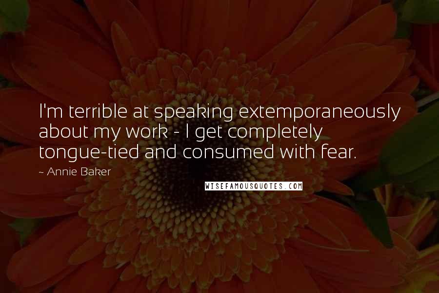 Annie Baker Quotes: I'm terrible at speaking extemporaneously about my work - I get completely tongue-tied and consumed with fear.