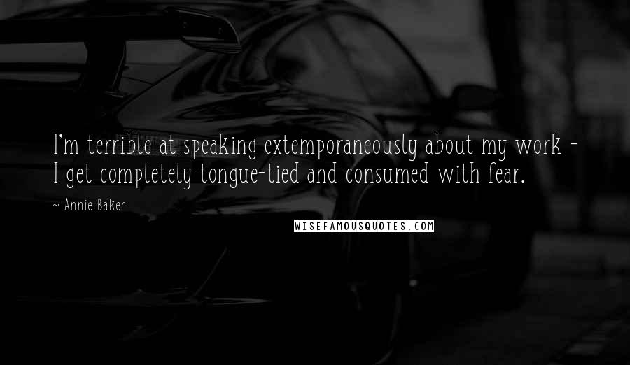 Annie Baker Quotes: I'm terrible at speaking extemporaneously about my work - I get completely tongue-tied and consumed with fear.