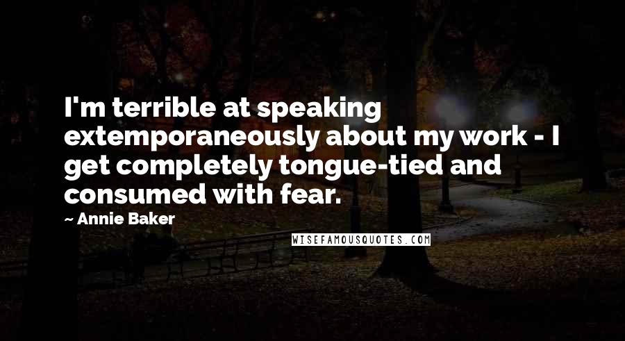 Annie Baker Quotes: I'm terrible at speaking extemporaneously about my work - I get completely tongue-tied and consumed with fear.