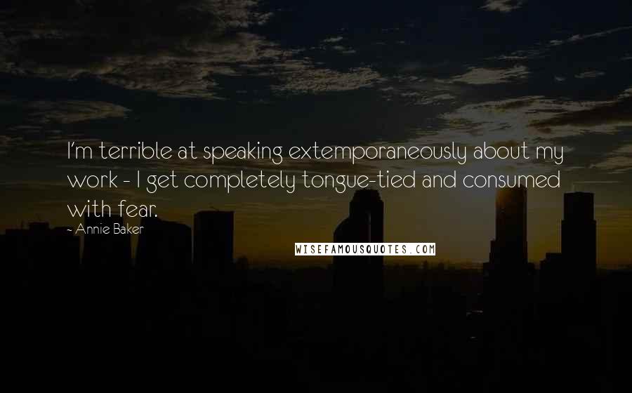 Annie Baker Quotes: I'm terrible at speaking extemporaneously about my work - I get completely tongue-tied and consumed with fear.