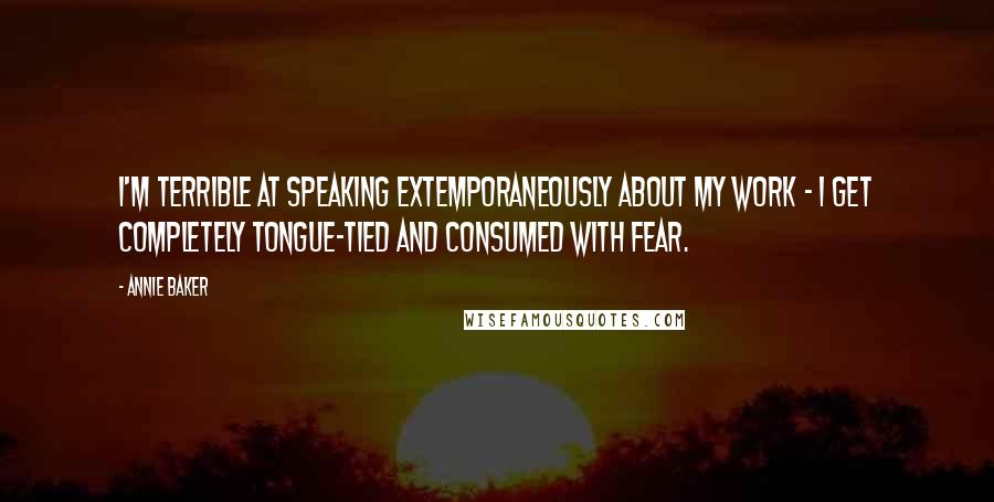 Annie Baker Quotes: I'm terrible at speaking extemporaneously about my work - I get completely tongue-tied and consumed with fear.