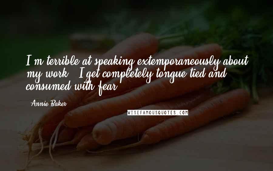 Annie Baker Quotes: I'm terrible at speaking extemporaneously about my work - I get completely tongue-tied and consumed with fear.