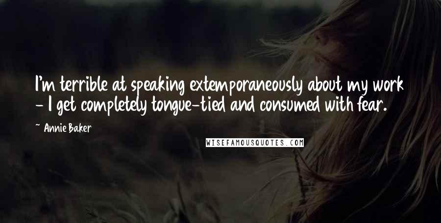 Annie Baker Quotes: I'm terrible at speaking extemporaneously about my work - I get completely tongue-tied and consumed with fear.