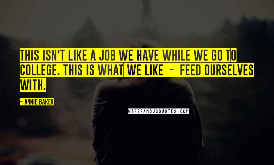 Annie Baker Quotes: This isn't like a job we have while we go to college. This is what we like - feed ourselves with.