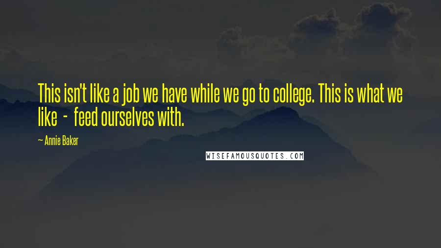 Annie Baker Quotes: This isn't like a job we have while we go to college. This is what we like  -  feed ourselves with.