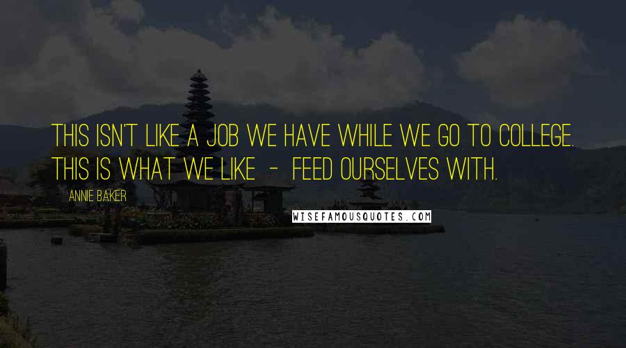 Annie Baker Quotes: This isn't like a job we have while we go to college. This is what we like  -  feed ourselves with.