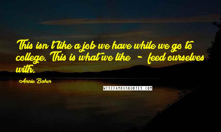 Annie Baker Quotes: This isn't like a job we have while we go to college. This is what we like  -  feed ourselves with.