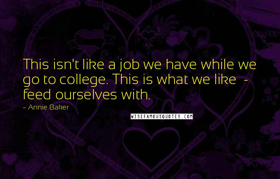 Annie Baker Quotes: This isn't like a job we have while we go to college. This is what we like  -  feed ourselves with.