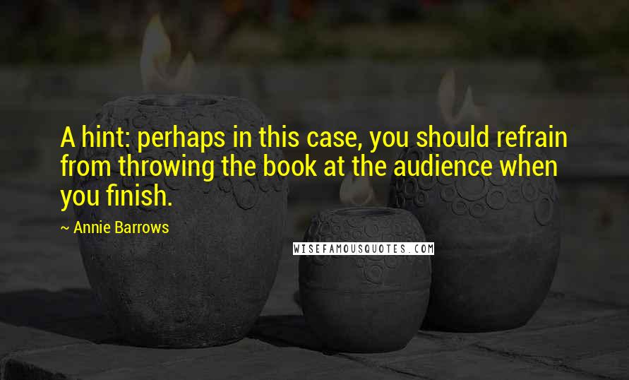 Annie Barrows Quotes: A hint: perhaps in this case, you should refrain from throwing the book at the audience when you finish.