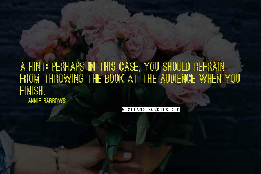 Annie Barrows Quotes: A hint: perhaps in this case, you should refrain from throwing the book at the audience when you finish.