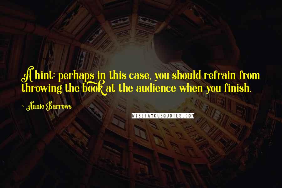 Annie Barrows Quotes: A hint: perhaps in this case, you should refrain from throwing the book at the audience when you finish.