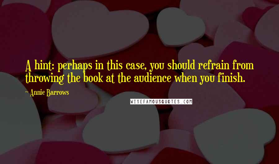 Annie Barrows Quotes: A hint: perhaps in this case, you should refrain from throwing the book at the audience when you finish.