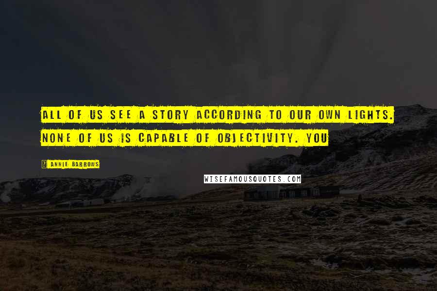 Annie Barrows Quotes: All of us see a story according to our own lights. None of us is capable of objectivity. You