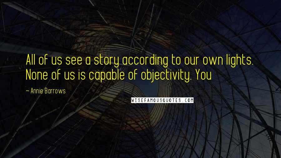 Annie Barrows Quotes: All of us see a story according to our own lights. None of us is capable of objectivity. You