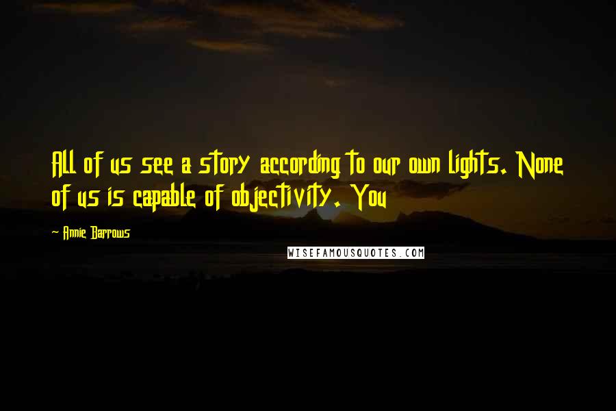 Annie Barrows Quotes: All of us see a story according to our own lights. None of us is capable of objectivity. You