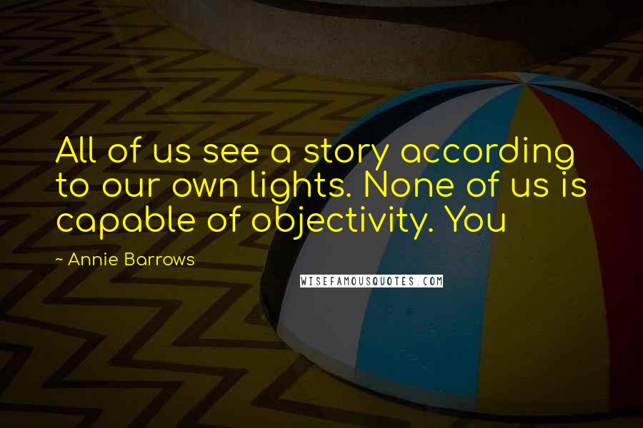 Annie Barrows Quotes: All of us see a story according to our own lights. None of us is capable of objectivity. You