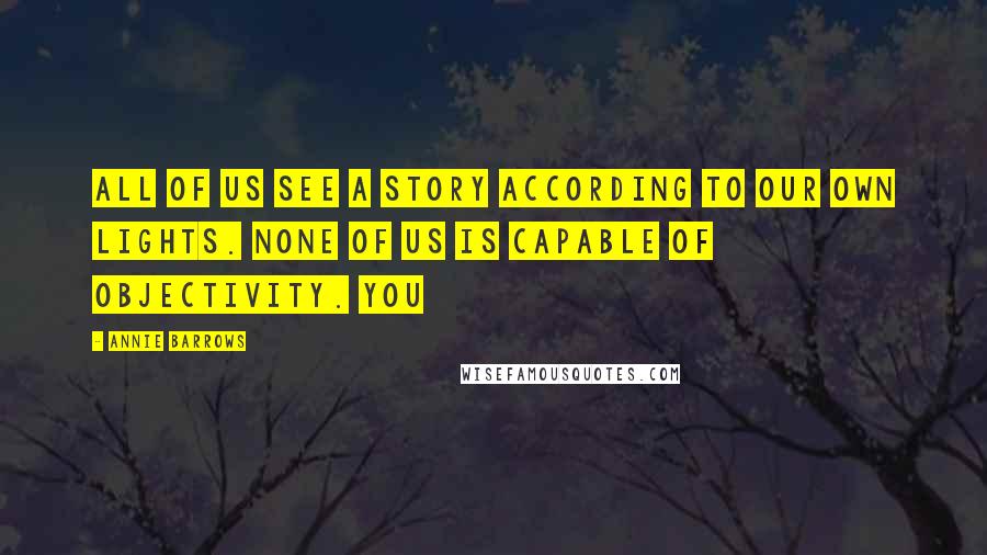 Annie Barrows Quotes: All of us see a story according to our own lights. None of us is capable of objectivity. You