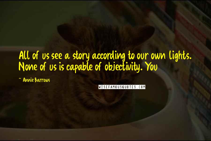 Annie Barrows Quotes: All of us see a story according to our own lights. None of us is capable of objectivity. You