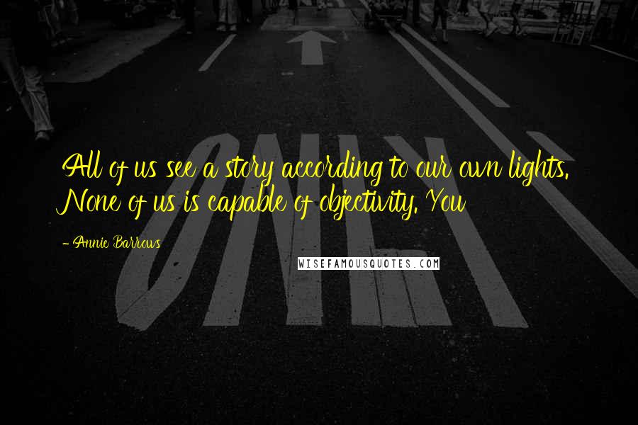 Annie Barrows Quotes: All of us see a story according to our own lights. None of us is capable of objectivity. You