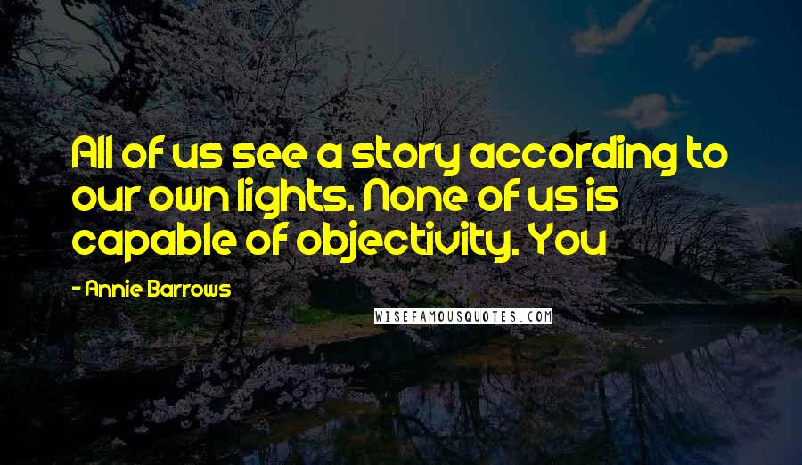 Annie Barrows Quotes: All of us see a story according to our own lights. None of us is capable of objectivity. You