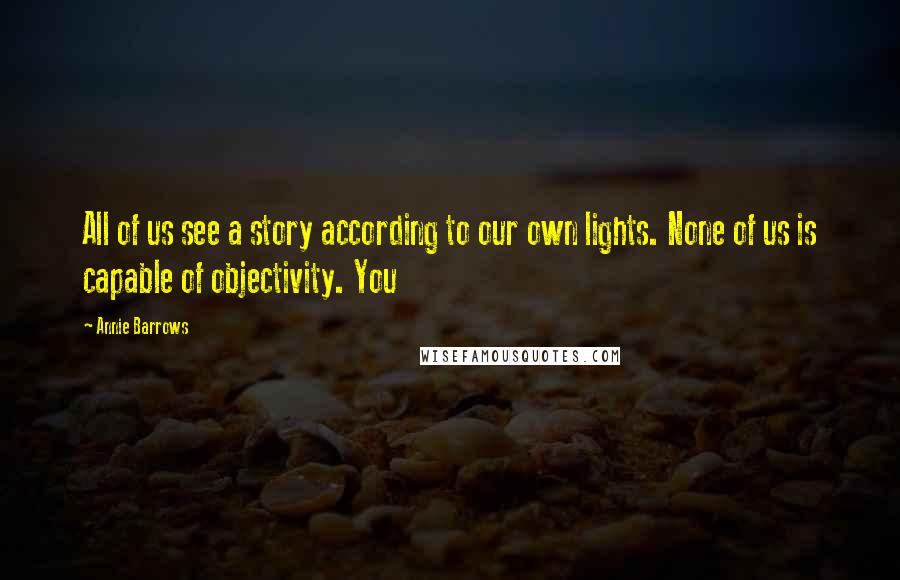 Annie Barrows Quotes: All of us see a story according to our own lights. None of us is capable of objectivity. You