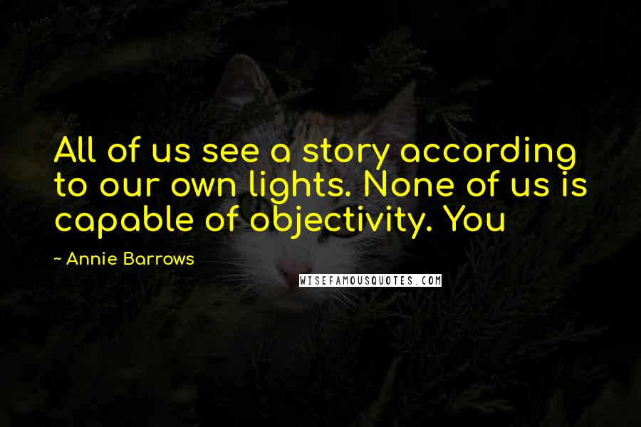 Annie Barrows Quotes: All of us see a story according to our own lights. None of us is capable of objectivity. You