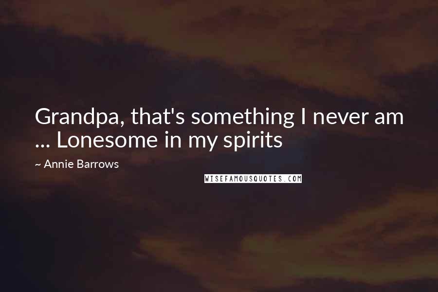 Annie Barrows Quotes: Grandpa, that's something I never am ... Lonesome in my spirits