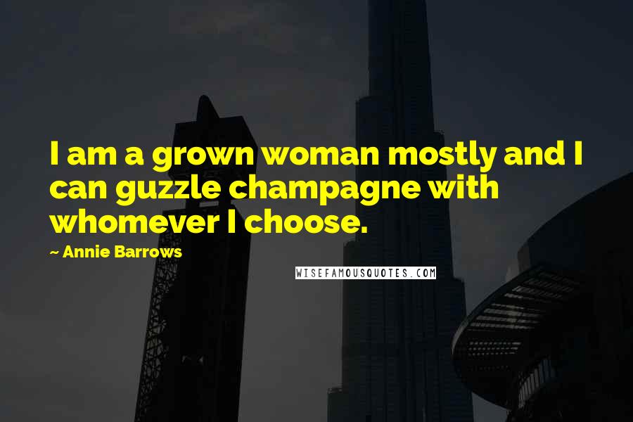 Annie Barrows Quotes: I am a grown woman mostly and I can guzzle champagne with whomever I choose.
