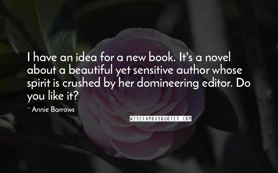 Annie Barrows Quotes: I have an idea for a new book. It's a novel about a beautiful yet sensitive author whose spirit is crushed by her domineering editor. Do you like it?