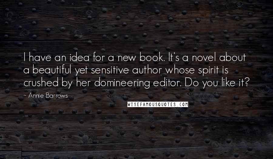 Annie Barrows Quotes: I have an idea for a new book. It's a novel about a beautiful yet sensitive author whose spirit is crushed by her domineering editor. Do you like it?