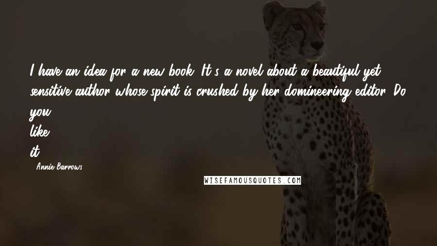 Annie Barrows Quotes: I have an idea for a new book. It's a novel about a beautiful yet sensitive author whose spirit is crushed by her domineering editor. Do you like it?