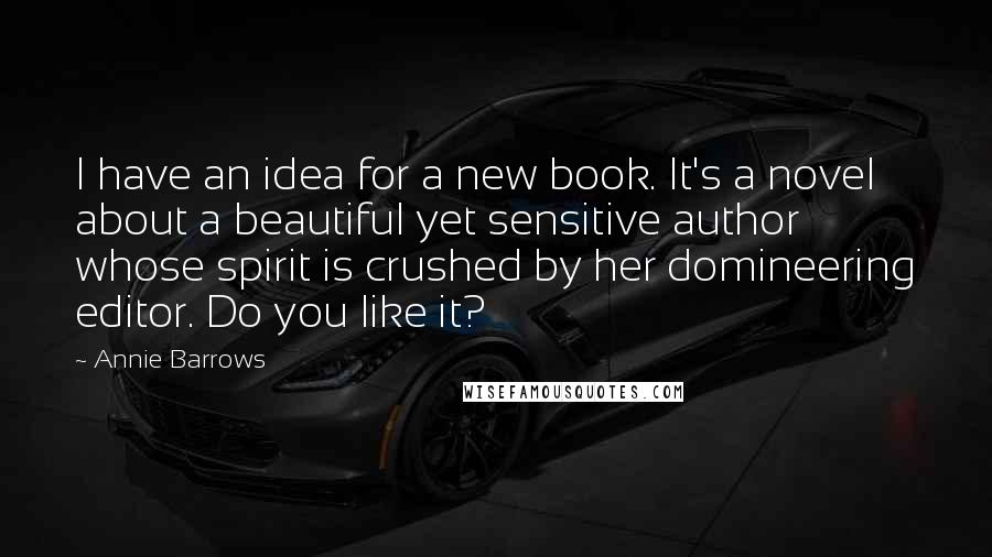 Annie Barrows Quotes: I have an idea for a new book. It's a novel about a beautiful yet sensitive author whose spirit is crushed by her domineering editor. Do you like it?