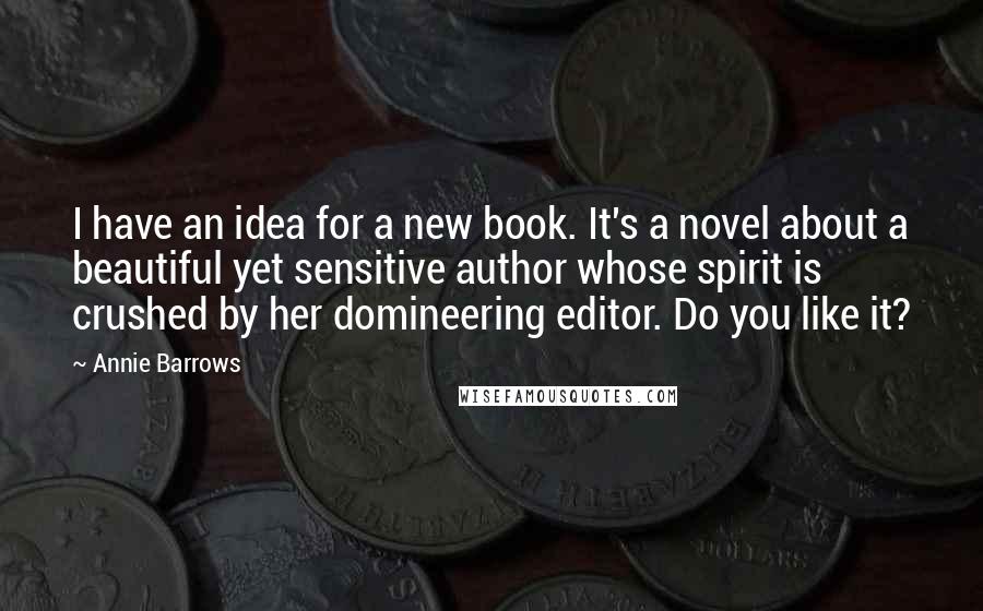 Annie Barrows Quotes: I have an idea for a new book. It's a novel about a beautiful yet sensitive author whose spirit is crushed by her domineering editor. Do you like it?