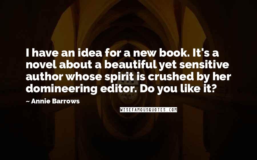 Annie Barrows Quotes: I have an idea for a new book. It's a novel about a beautiful yet sensitive author whose spirit is crushed by her domineering editor. Do you like it?