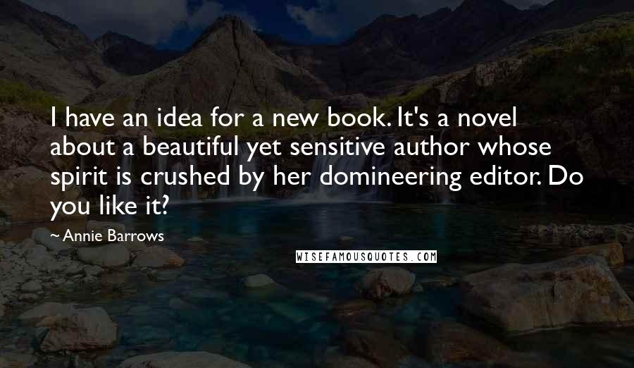 Annie Barrows Quotes: I have an idea for a new book. It's a novel about a beautiful yet sensitive author whose spirit is crushed by her domineering editor. Do you like it?