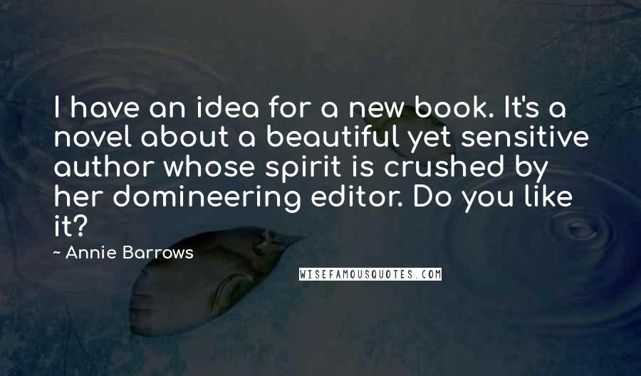 Annie Barrows Quotes: I have an idea for a new book. It's a novel about a beautiful yet sensitive author whose spirit is crushed by her domineering editor. Do you like it?