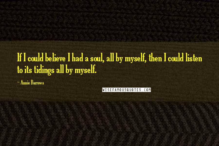 Annie Barrows Quotes: If I could believe I had a soul, all by myself, then I could listen to its tidings all by myself.