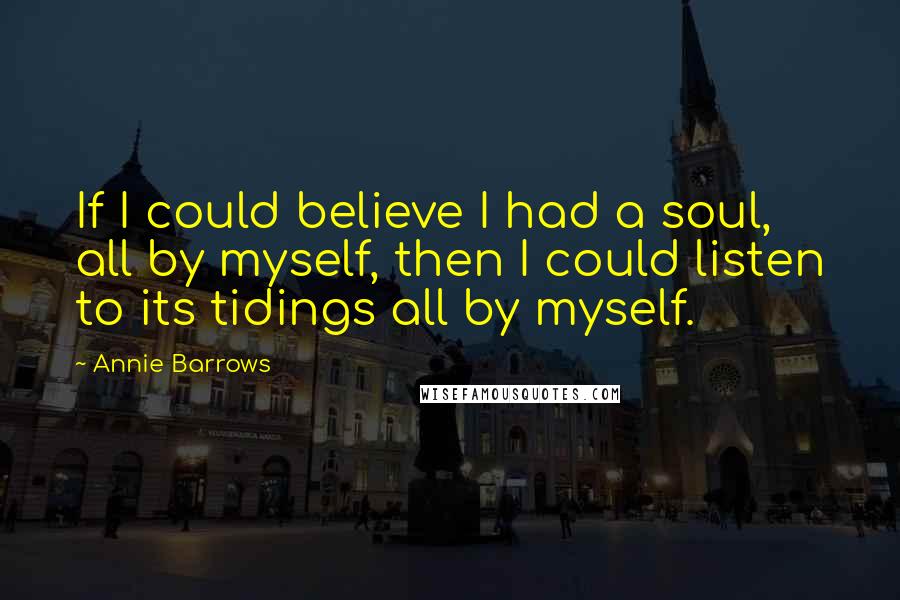 Annie Barrows Quotes: If I could believe I had a soul, all by myself, then I could listen to its tidings all by myself.