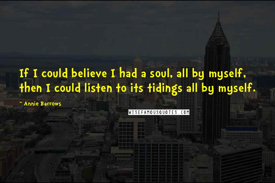 Annie Barrows Quotes: If I could believe I had a soul, all by myself, then I could listen to its tidings all by myself.