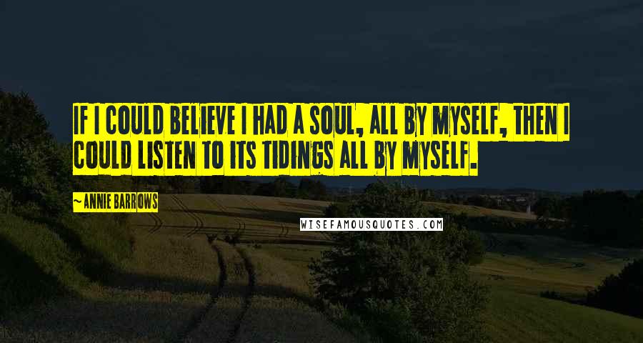 Annie Barrows Quotes: If I could believe I had a soul, all by myself, then I could listen to its tidings all by myself.