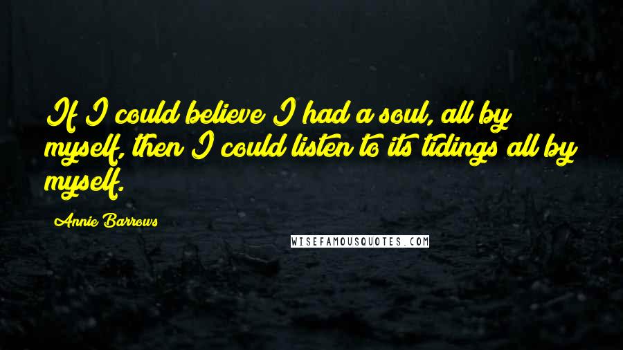 Annie Barrows Quotes: If I could believe I had a soul, all by myself, then I could listen to its tidings all by myself.