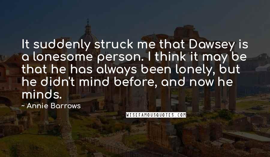 Annie Barrows Quotes: It suddenly struck me that Dawsey is a lonesome person. I think it may be that he has always been lonely, but he didn't mind before, and now he minds.