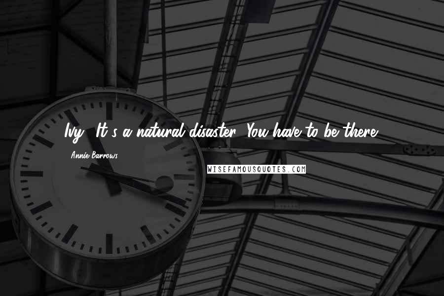 Annie Barrows Quotes: Ivy! It's a natural disaster! You have to be there!
