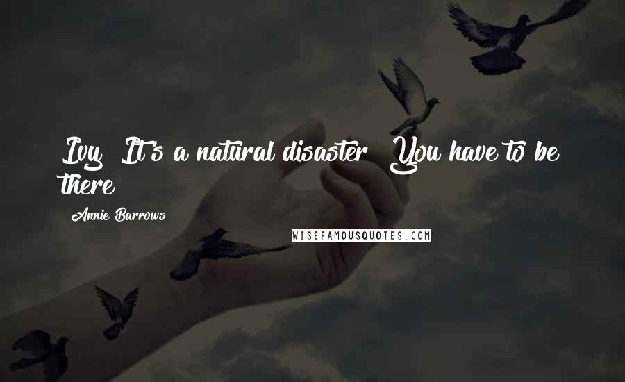 Annie Barrows Quotes: Ivy! It's a natural disaster! You have to be there!