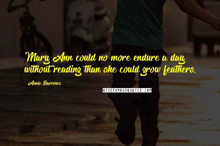 Annie Barrows Quotes: Mary Ann could no more endure a day without reading than she could grow feathers.
