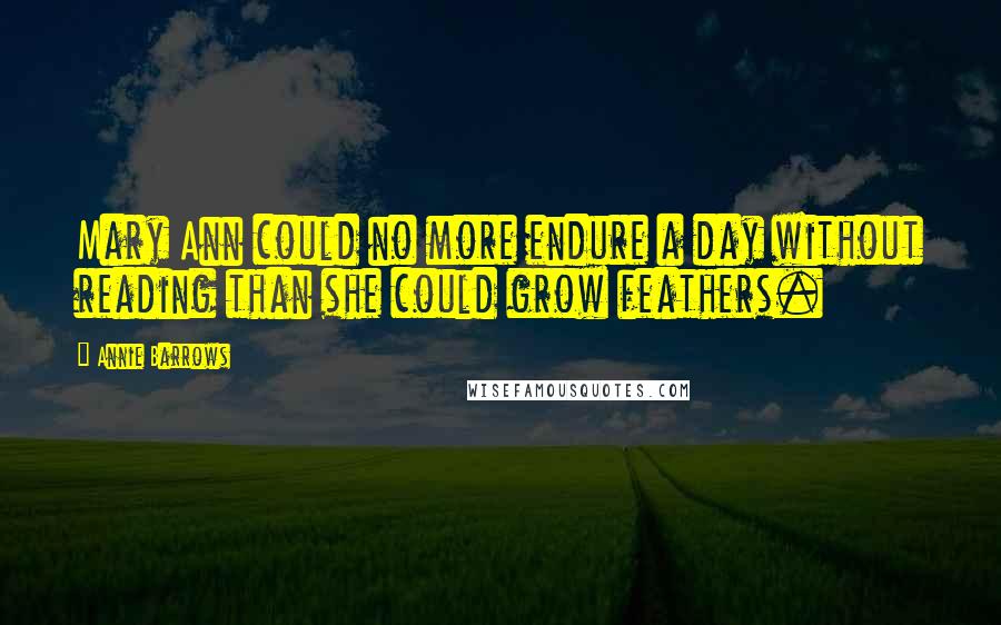Annie Barrows Quotes: Mary Ann could no more endure a day without reading than she could grow feathers.